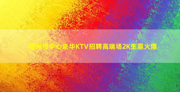 宿州市中心豪华KTV招聘高端场2K生意火爆