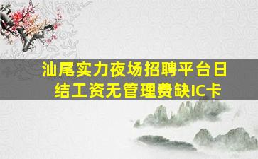 汕尾实力夜场招聘平台日结工资无管理费缺IC卡